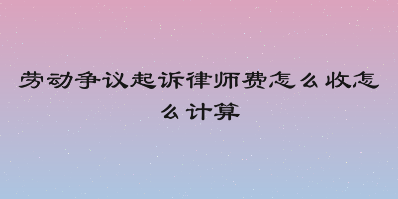 劳动争议起诉律师费怎么收怎么计算