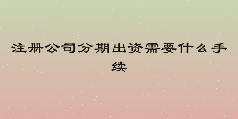 注册公司分期出资需要什么手续