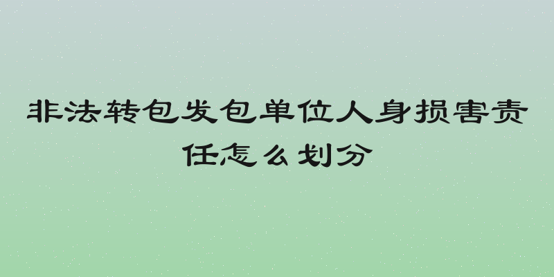 非法转包发包单位人身损害责任怎么划分