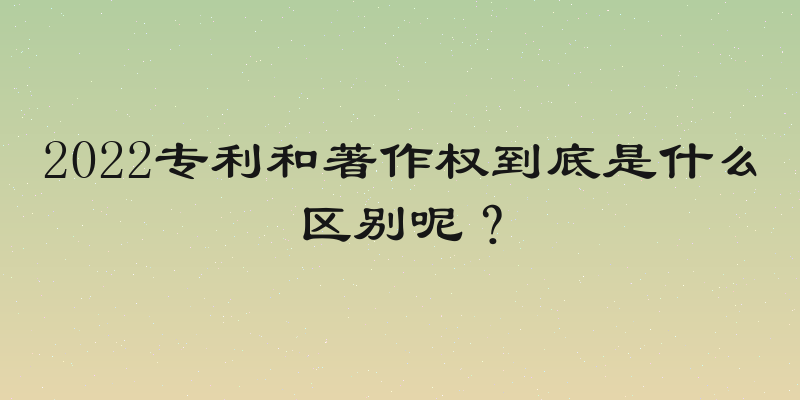 2022专利和著作权到底是什么区别呢？