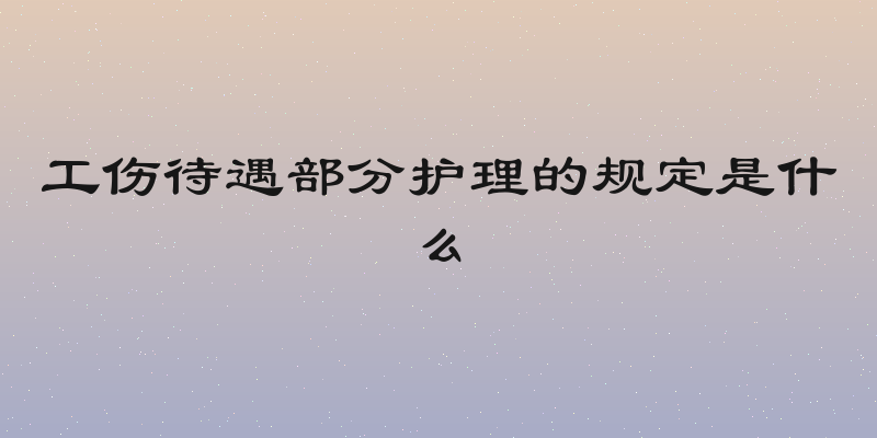 工伤待遇部分护理的规定是什么