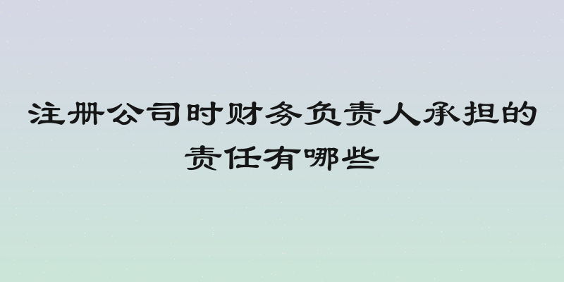 注册公司时财务负责人承担的责任有哪些