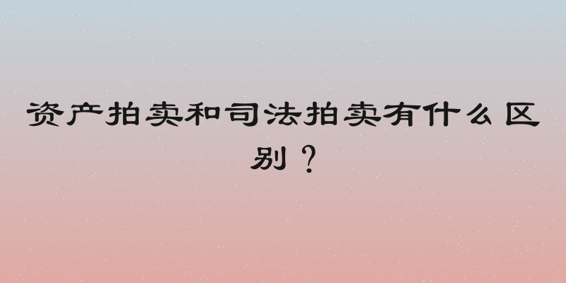 资产拍卖和司法拍卖有什么区别？