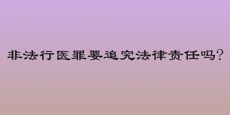 非法行医罪要追究法律责任吗?
