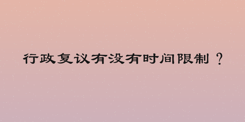 行政复议有没有时间限制？