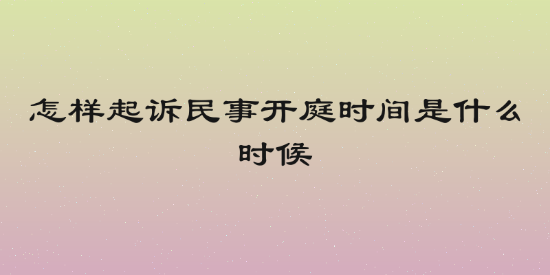 怎样起诉民事开庭时间是什么时候