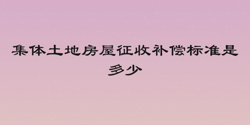 集体土地房屋征收补偿标准是多少