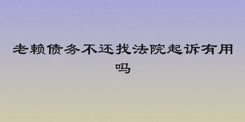 老赖债务不还找法院起诉有用吗