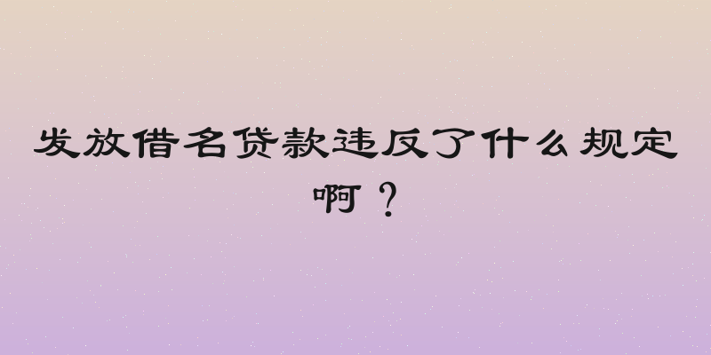 发放借名贷款违反了什么规定啊？