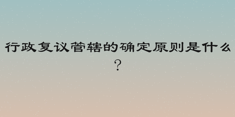 行政复议管辖的确定原则是什么?