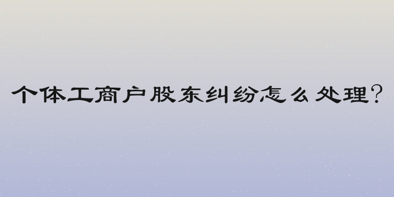 个体工商户股东纠纷怎么处理?