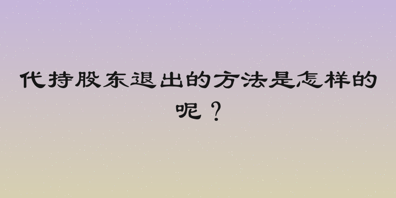 代持股东退出的方法是怎样的呢？