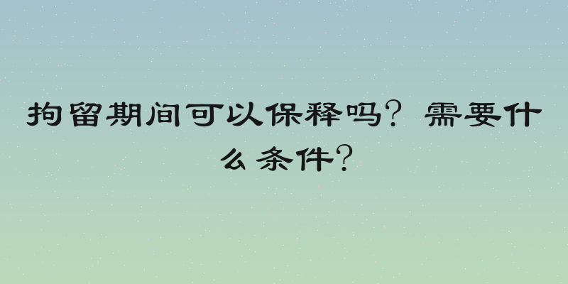 拘留期间可以保释吗? 需要什么条件?