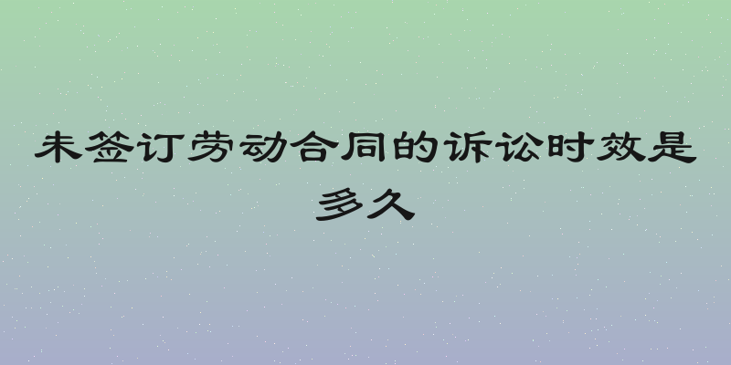 未签订劳动合同的诉讼时效是多久