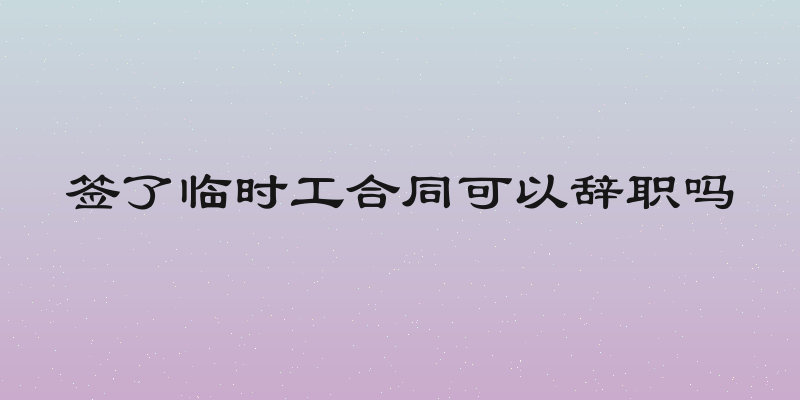 签了临时工合同可以辞职吗