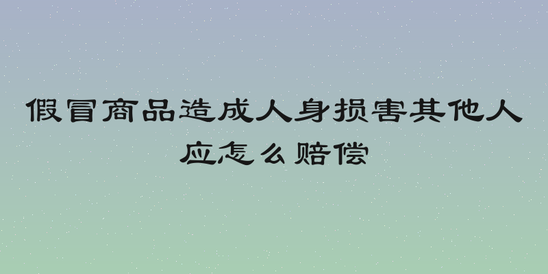 假冒商品造成人身损害其他人应怎么赔偿