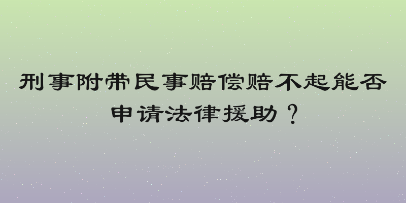 刑事附带民事赔偿赔不起能否申请法律援助？