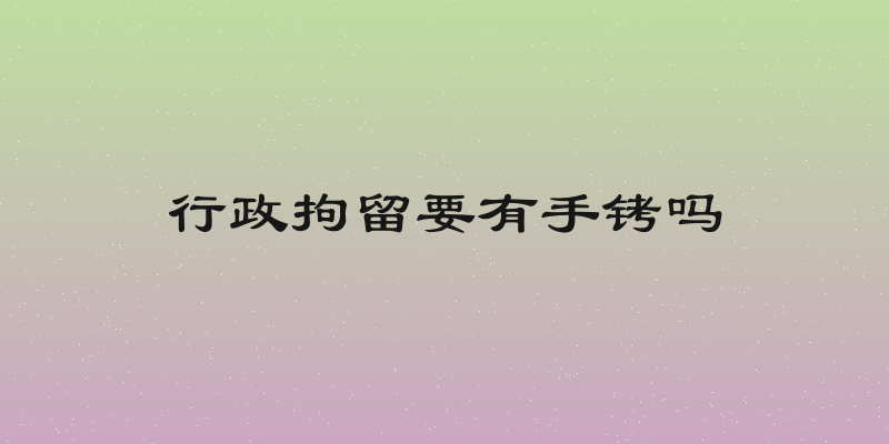 行政拘留要有手铐吗