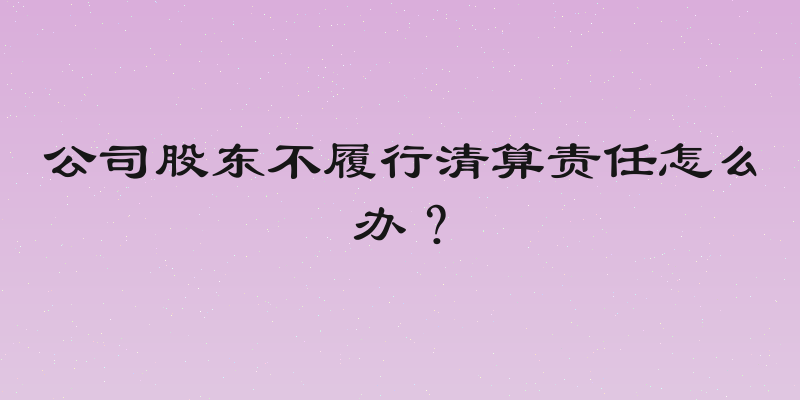 公司股东不履行清算责任怎么办？