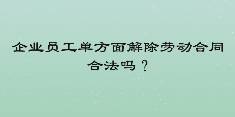 企业员工单方面解除劳动合同合法吗？