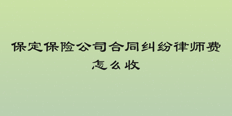 保定保险公司合同纠纷律师费怎么收