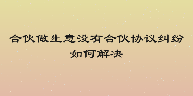 合伙做生意没有合伙协议纠纷如何解决