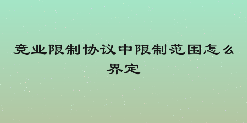 竞业限制协议中限制范围怎么界定