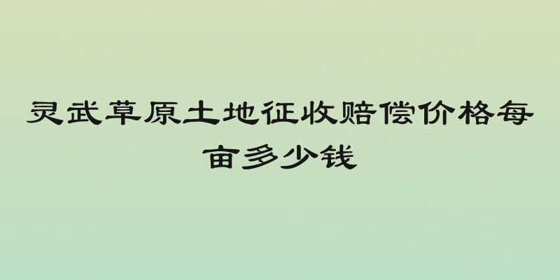 灵武草原土地征收赔偿价格每亩多少钱
