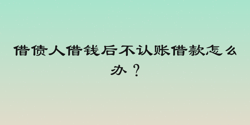 借债人借钱后不认账借款怎么办？