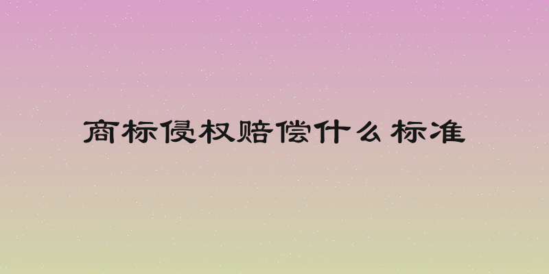 商标侵权赔偿什么标准