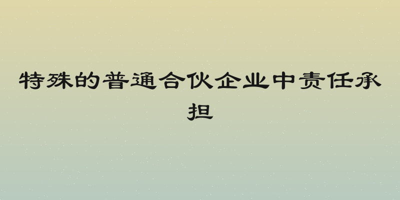 特殊的普通合伙企业中责任承担