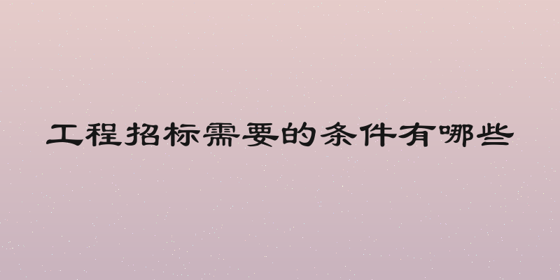 工程招标需要的条件有哪些