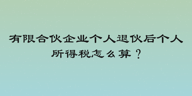 有限合伙企业个人退伙后个人所得税怎么算？