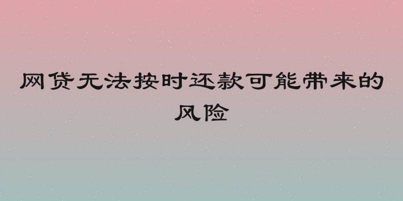 网贷无法按时还款可能带来的风险