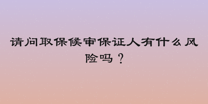 请问取保候审保证人有什么风险吗？