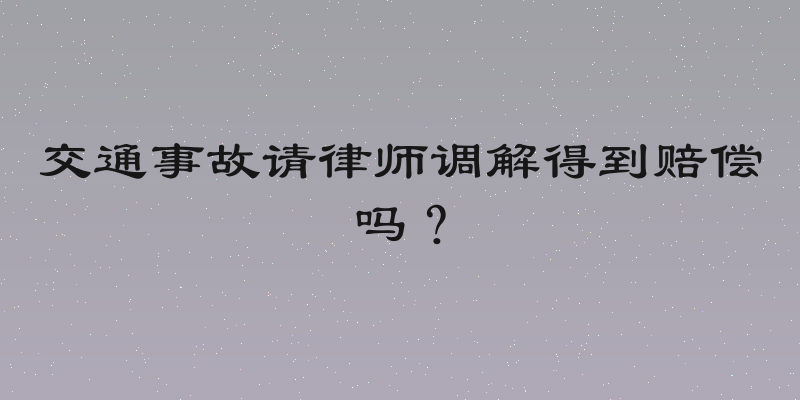 交通事故请律师调解得到赔偿吗？