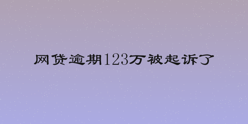 网贷逾期123万被起诉了