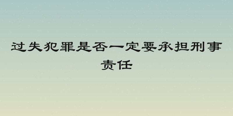 过失犯罪是否一定要承担刑事责任