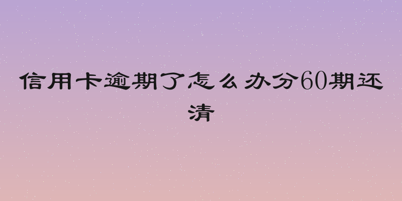 信用卡逾期了怎么办分60期还清