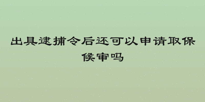 出具逮捕令后还可以申请取保候审吗