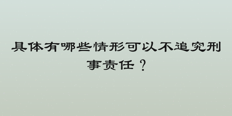 具体有哪些情形可以不追究刑事责任？