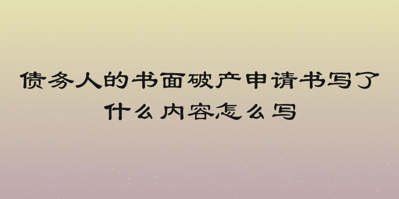 债务人的书面破产申请书写了什么内容怎么写