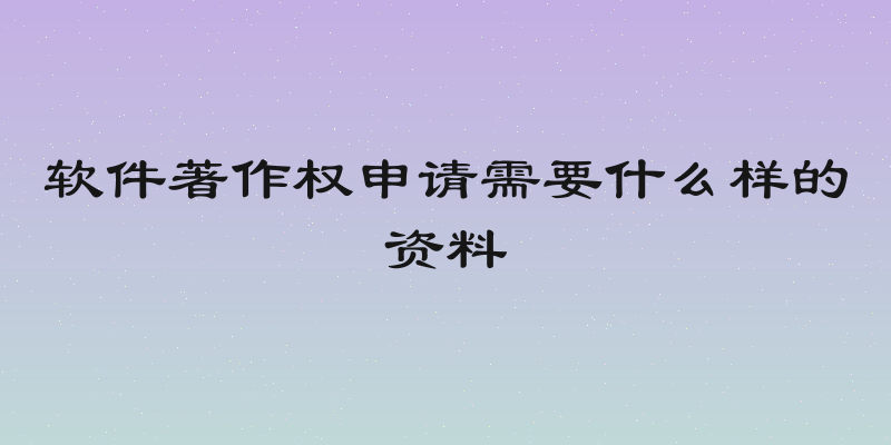 软件著作权申请需要什么样的资料