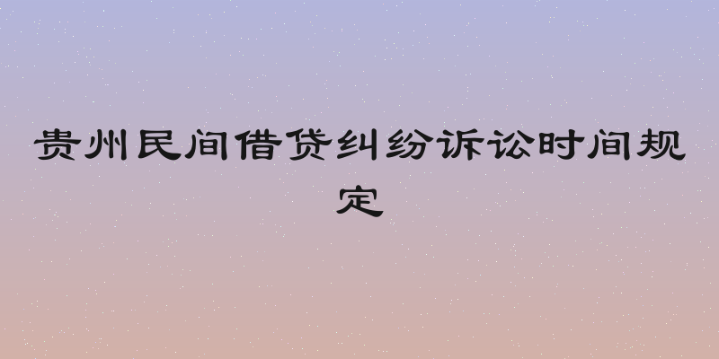 贵州民间借贷纠纷诉讼时间规定
