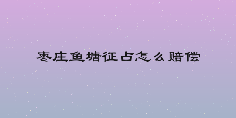 枣庄鱼塘征占怎么赔偿