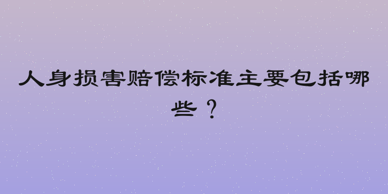 人身损害赔偿标准主要包括哪些？