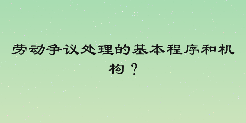 劳动争议处理的基本程序和机构？