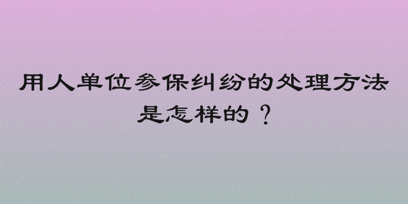 用人单位参保纠纷的处理方法是怎样的？