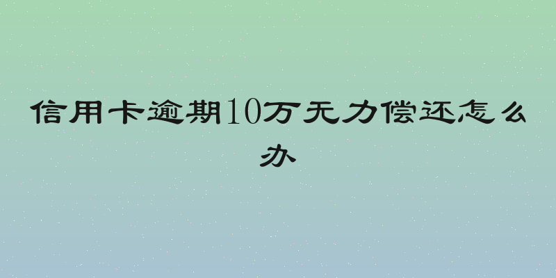 信用卡逾期10万无力偿还怎么办