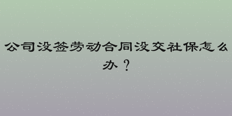 公司没签劳动合同没交社保怎么办？